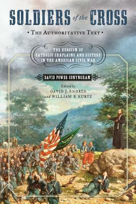 Soldiers of the Cross, the Authoritative Text: The Heroism of Catholic Chaplains and Sisters in the American Civil War by David J. Endres, David Power Conyngham, William B. Kurtz