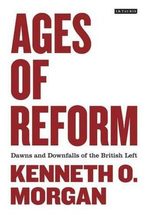Ages of Reform: Dawns and Downfalls of the British Left by Kenneth O. Morgan