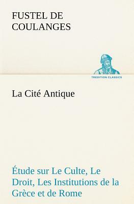 La Cité Antique Étude Sur Le Culte, Le Droit, Les Institutions de la Grèce Et de Rome by Numa Denis Fustel de Coulanges