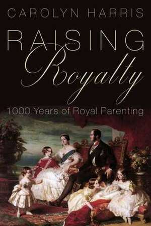 Raising Royalty: 1000 Years of Royal Parenting by Carolyn Harris