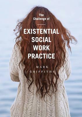 The Challenge of Existential Social Work Practice by Mark Griffiths