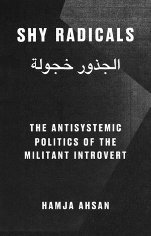 Shy Radicals: The Antisystemic Politics of the Militant Introvert by Hamja Ahsan, Nina Power
