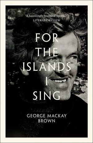 For the Islands I Sing: An Autobiography by George Mackay Brown