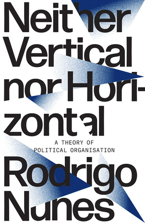 Neither Vertical Nor Horizontal: A Theory of Political Organization by Rodrigo Guimaraes Nunes
