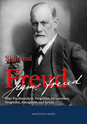 Siegmund Freud: Über Psychoanalyse, Vergessen, Versprechen, Vergreifen, Aberglaube und Irrtum by Sigmund Freud