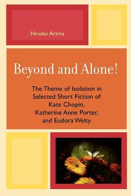 Beyond and Alone: The Theme of Isolation in Selected Short Fiction of Kate Chopin, Katherine Anne Porter, and Eudora Welty by Hiroko Arima