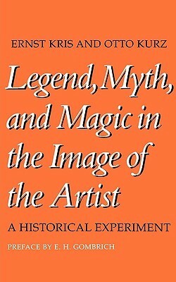Legend, Myth, and Magic in the Image of the Artist: A Historical Experiment by Ernst Kris, Otto Kurz, E.H. Gombrich