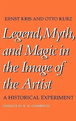 Legend, Myth, and Magic in the Image of the Artist: A Historical Experiment by E.H. Gombrich, Otto Kurz, Ernst Kris