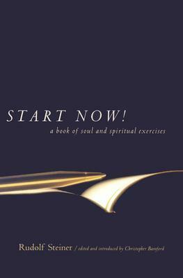 Start Now!: A Book of Soul and Spiritual Exercises: Meditation Instructions, Meditations, Exercises, Verses for Living a Spiritual Year, Prayers for the Dead & Other Practices for Beginning and Experienced Practitioners by Rudolf Steiner, Christopher Bamford
