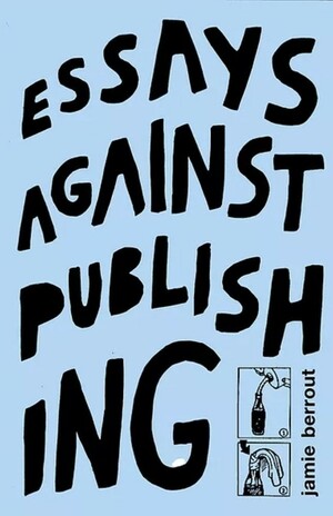 Essays Against Publishing by Jamie Berrout