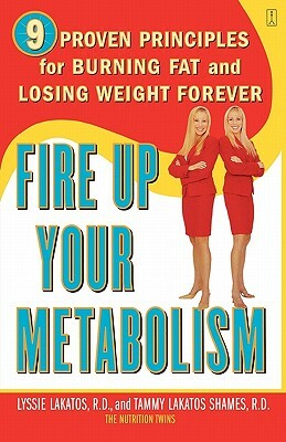 Fire Up Your Metabolism: 9 Proven Principles for Burning Fat and Losing Weight Forever by Lyssie Lakatos, Tammy Lakatos Shames, Tammy Lakatos Shames