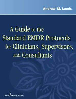 A Guide to the Standard EMDR Protocols for Clinicians, Supervisors, and Consultants by Andrew M. Leeds