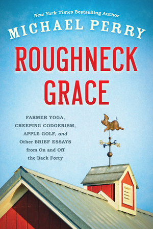 Roughneck Grace: Farmer Yoga, Creeping Codgerism, Apple Golf, and Other Brief Essays from on and off the Back Forty by Michael Perry