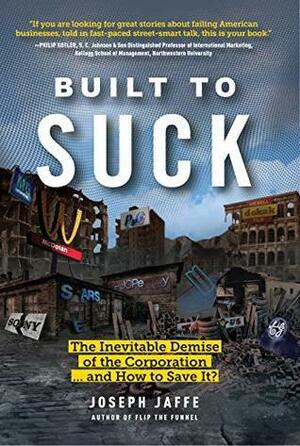 Built to Suck : The Inevitable Demise of the Corporation...and How to Save It? by Joseph Jaffe