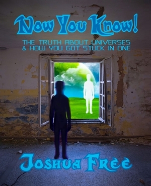 Now You Know!: The Truth About Universes & How You Got Stuck in One by Joshua Free