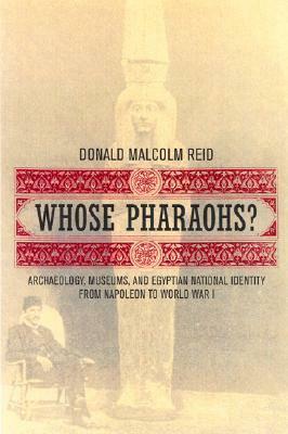 Whose Pharaohs?: Archaeology, Museums, and Egyptian National Identity from Napoleon to World War I by Donald Malcolm Reid