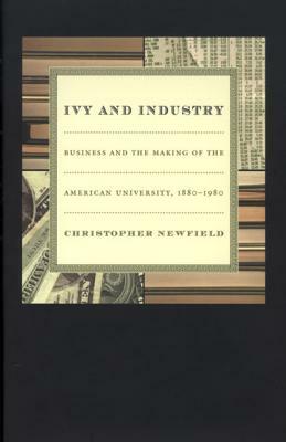 Ivy and Industry: Business and the Making of the American University, 1880-1980 by Christopher Newfield