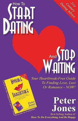 How to Start Dating and Stop Waiting: Your Heartbreak-Free Guide to Finding Love, Lust Or Romance Now! by Professor of French History Peter Jones, PH D