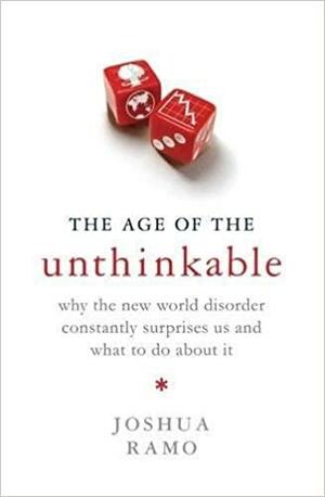 The Age Of The Unthinkable: Why The New World Disorder Constantly Surprises Us A by Joshua Cooper Ramo