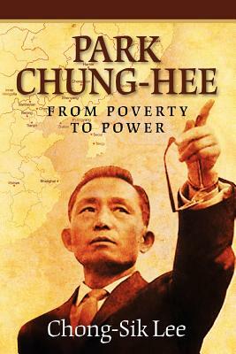 Park Chung-Hee: From Poverty to Power by Chong-Sik Lee