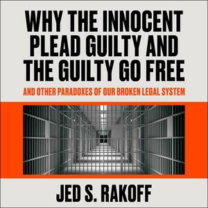 Why the Innocent Plead Guilty and the Guilty Go Free: And Other Paradoxes of Our Broken Legal System by Jed S. Rakoff