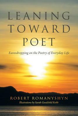 Leaning Toward the Poet: Eavesdropping on the Poetry of Everyday Life by Robert Romanyshyn