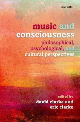 Music and Consciousness: Philosophical, Psychological, and Cultural Perspectives by David Clarke, Eric Clarke