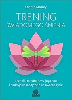 Trening świadomego śnienia. Techniki mindfulness, joga snu i buddyjskie medytacje na uważne życie by Charlie Morley