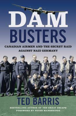 Dam Busters: Canadian Airmen and the Secret Raid Against Nazi Germany by Ted Barris