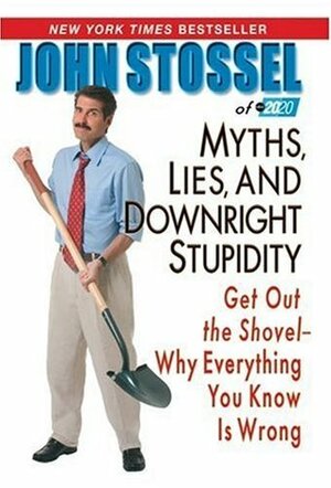 Myths, Lies, and Downright Stupidity: Get Out the Shovel--Why Everything You Know Is Wrong by John Stossel, John Stossel