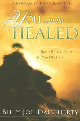 You Can Be Healed: How to Believe God for Your Healing by Billy Joe Daugherty