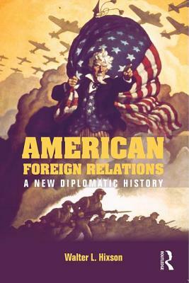 American Foreign Relations: A New Diplomatic History by Walter L. Hixson