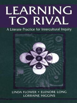 Learning to Rival: A Literate Practice for Intercultural Inquiry by Elenore Long, Lorraine Higgins, Linda Flower