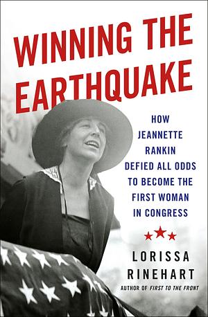 Winning the Earthquake: How Jeannette Rankin Defied All Odds to Become the First Woman in Congress by Lorissa Rinehart