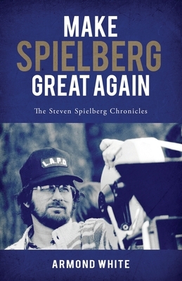 Make Spielberg Great Again: The Steven Spielberg Chronicles by Armond White