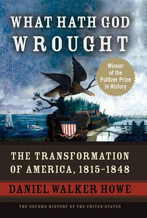 What Hath God Wrought: The Transformation of America, 1815-1848 by Daniel Walker Howe