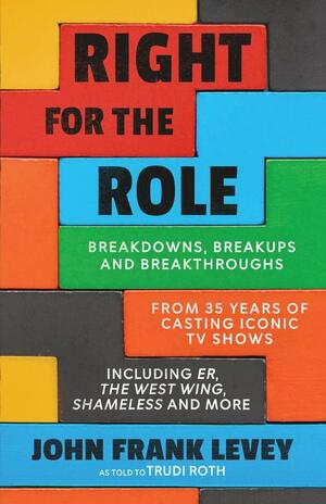 Right for the Role: Breakdowns, Breakups and Breakthroughs From 35 Years of Casting Iconic TV Shows by John Frank Levey