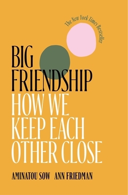 Big Friendship: How We Keep Each Other Close by Ann Friedman, Aminatou Sow