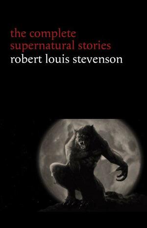 Robert Louis Stevenson: The Complete Supernatural Stories by Robert Louis Stevenson