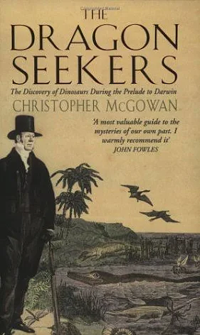 The Dragon Seekers: How an Extraordinary Cicle of Fossilists Discovered the Dinosaurs and Paved the Way for Darwin by Christopher McGowan