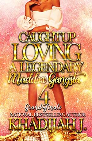 Caught Up Loving A Legendary Maddox Gangsta 4: Grand Finale by Khadijah J.