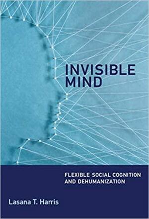 Invisible Mind: Flexible Social Cognition and Dehumanization by Lasana T. Harris