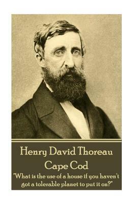 Henry David Thoreau - Cape Cod: "what Is the Use of a House If You Haven't Got a Tolerable Planet to Put It On?" by Henry David Thoreau