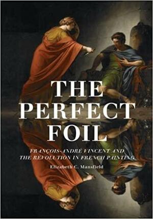 The Perfect Foil: François-Andre Vincent and the Revolution in French Painting by Elizabeth C. Mansfield