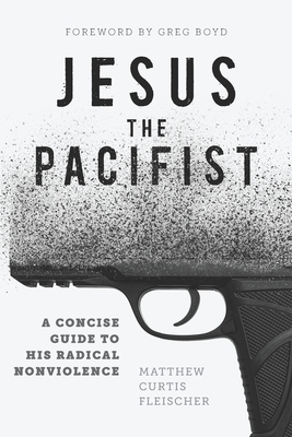 Jesus the Pacifist: A Concise Guide to His Radical Nonviolence by Matthew Curtis Fleischer