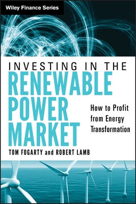 Investing in the Renewable Power Market: How to Profit from Energy Transformation by Robert Lamb, Tom Fogarty
