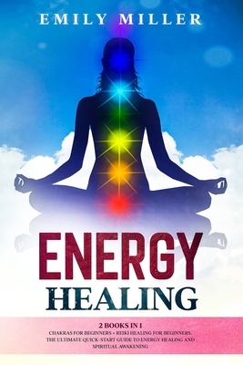 Energy Healing: 2 Books in 1. Chakras for Beginners + Reiki Healing for Beginners.: The Ultimate Quick-Start Guide to Energy Healing a by Emily Miller