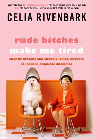 Rude Bitches Make Me Tired: Slightly Profane and Entirely Logical Answers to Modern Etiquette Dilemmas by Celia Rivenbark
