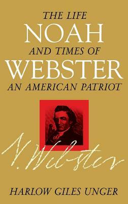 Noah Webster: The Life and Times of an American Patriot by Harlow Giles Unger