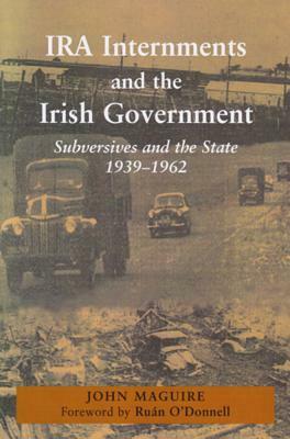 IRA Internments and the Irish Government: Subversives and the State, 1939-1962 by John Maguire
